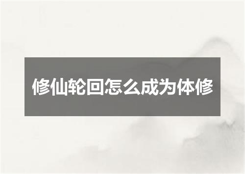 修仙轮回怎么成为体修