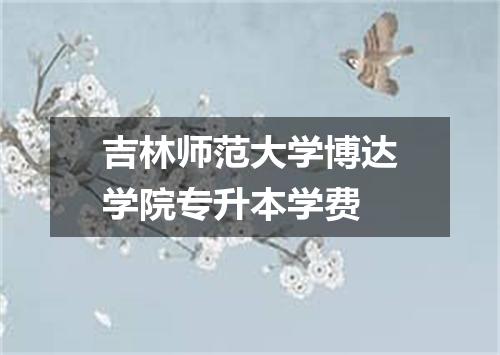 吉林师范大学博达学院专升本学费