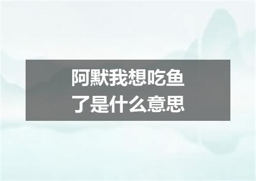 阿默我想吃鱼了是什么意思