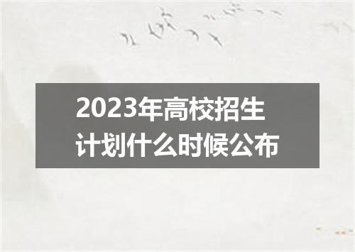 2023年高校招生计划什么时候公布