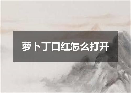 萝卜丁口红怎么打开
