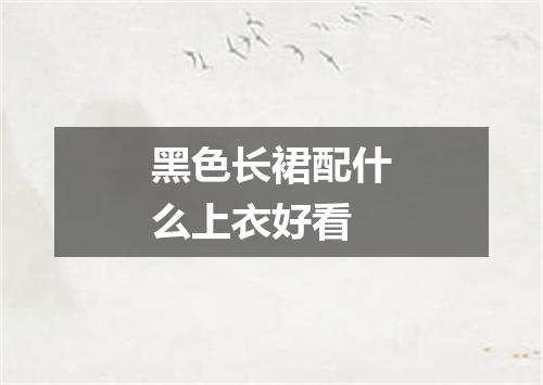 黑色长裙配什么上衣好看