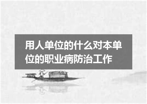 用人单位的什么对本单位的职业病防治工作