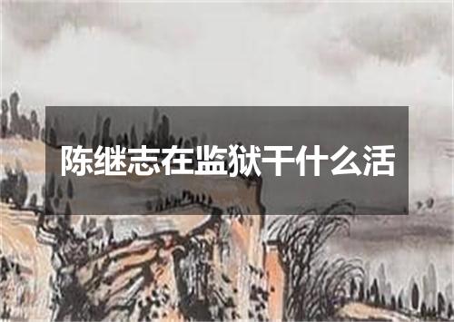 陈继志在监狱干什么活