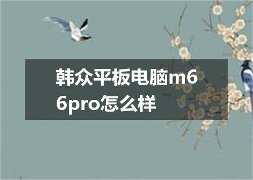 韩众平板电脑m66pro怎么样