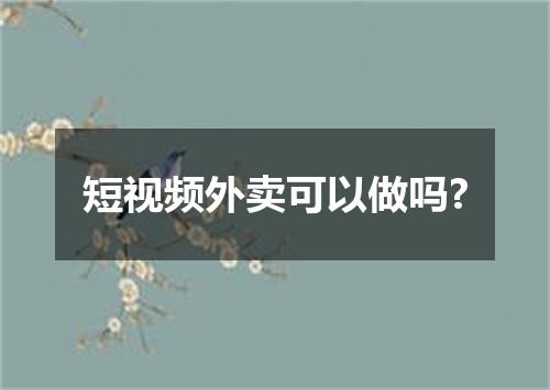 短视频外卖可以做吗?