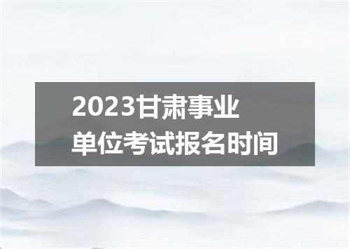2023甘肃事业单位考试报名时间