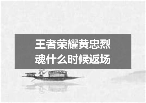 王者荣耀黄忠烈魂什么时候返场