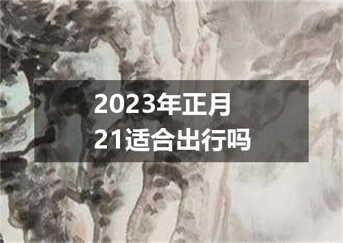 2023年正月21适合出行吗