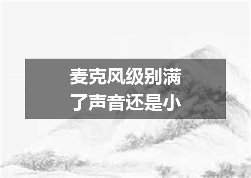 麦克风级别满了声音还是小