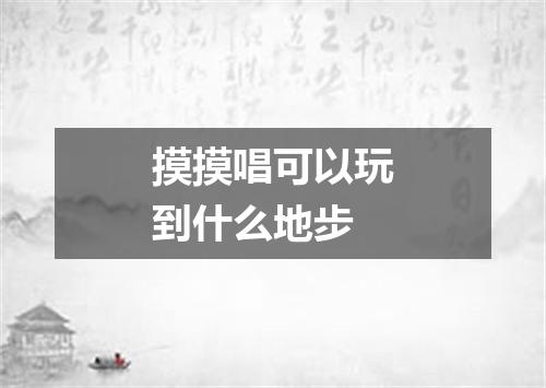 摸摸唱可以玩到什么地步