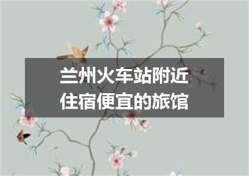 兰州火车站附近住宿便宜的旅馆