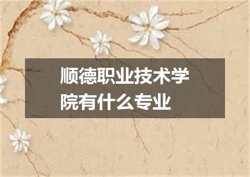 顺德职业技术学院有什么专业