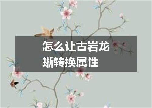 怎么让古岩龙蜥转换属性