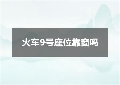 火车9号座位靠窗吗