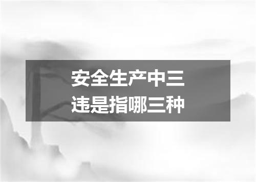 安全生产中三违是指哪三种