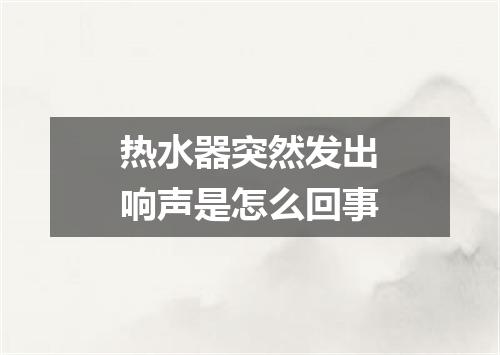 热水器突然发出响声是怎么回事