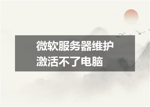 微软服务器维护激活不了电脑