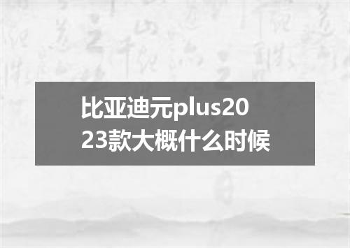 比亚迪元plus2023款大概什么时候