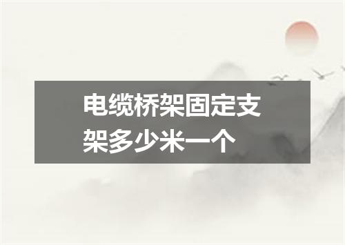 电缆桥架固定支架多少米一个