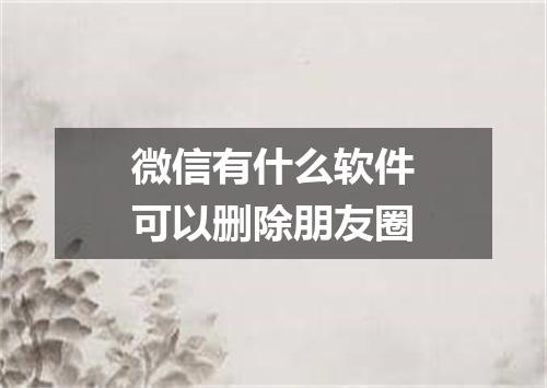 微信有什么软件可以删除朋友圈