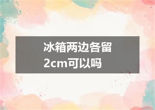 冰箱两边各留2cm可以吗