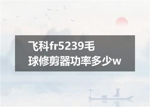 飞科fr5239毛球修剪器功率多少w