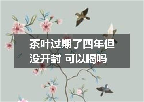 茶叶过期了四年但没开封 可以喝吗