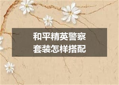 和平精英警察套装怎样搭配