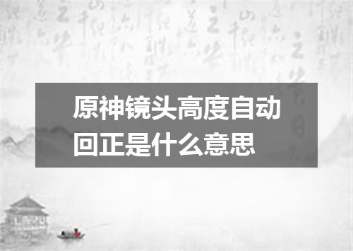 原神镜头高度自动回正是什么意思