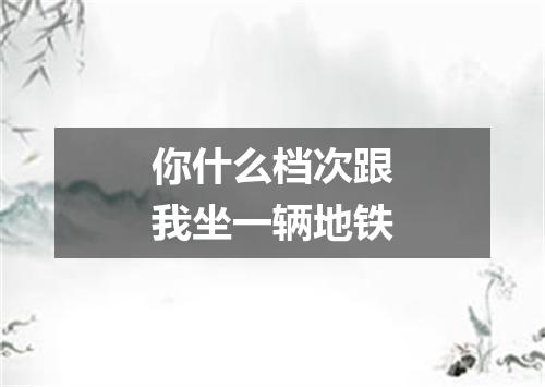 你什么档次跟我坐一辆地铁