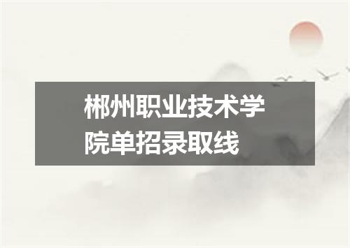 郴州职业技术学院单招录取线