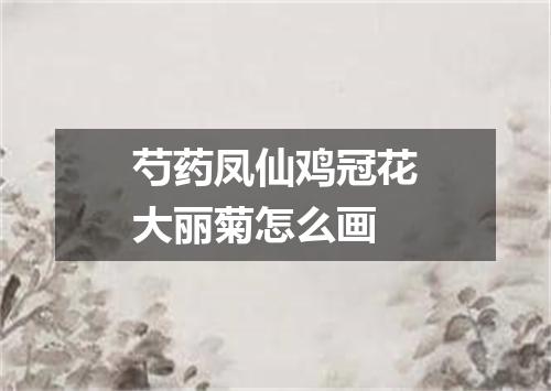 芍药凤仙鸡冠花大丽菊怎么画