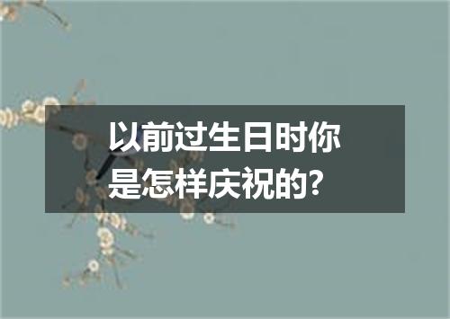 以前过生日时你是怎样庆祝的?