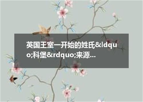 英国王室一开始的姓氏&ldquo;科堡&rdquo;来源于哪个国家?