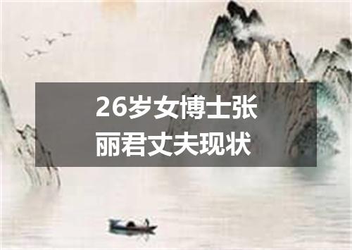 26岁女博士张丽君丈夫现状