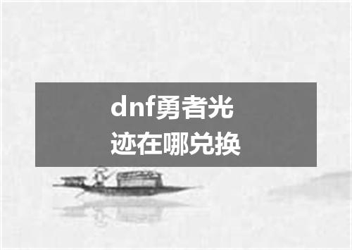 dnf勇者光迹在哪兑换