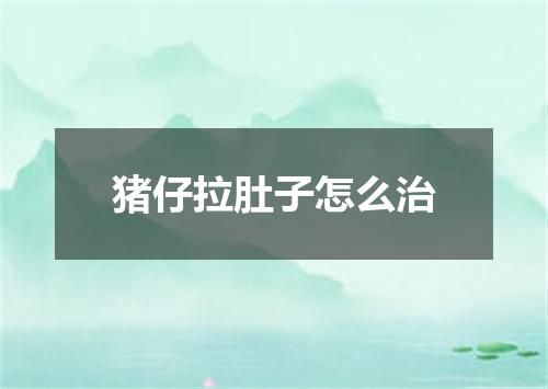 猪仔拉肚子怎么治