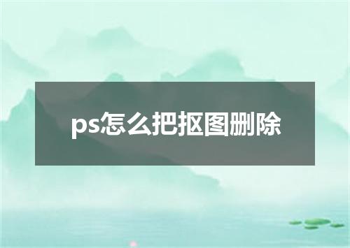 ps怎么把抠图删除
