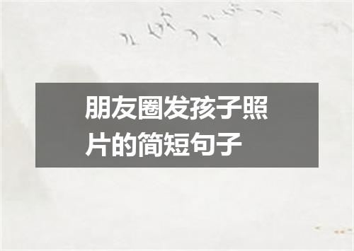 朋友圈发孩子照片的简短句子