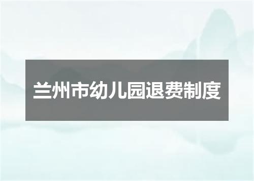 兰州市幼儿园退费制度