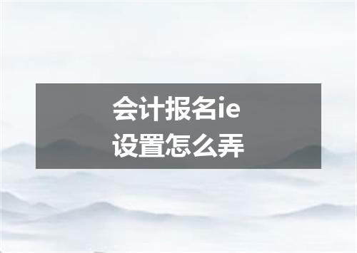 会计报名ie设置怎么弄