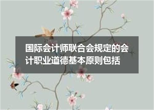 国际会计师联合会规定的会计职业道德基本原则包括
