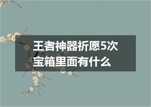 王者神器祈愿5次宝箱里面有什么