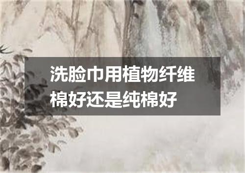 洗脸巾用植物纤维棉好还是纯棉好