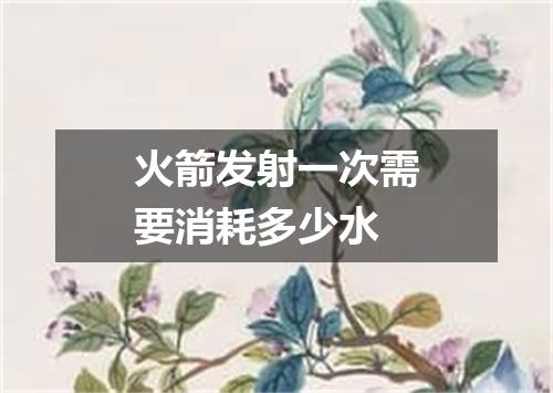 火箭发射一次需要消耗多少水