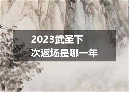 2023武圣下次返场是哪一年