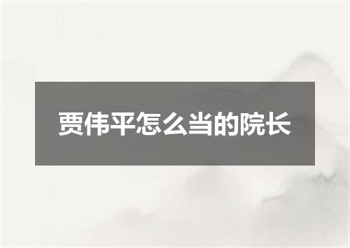 贾伟平怎么当的院长