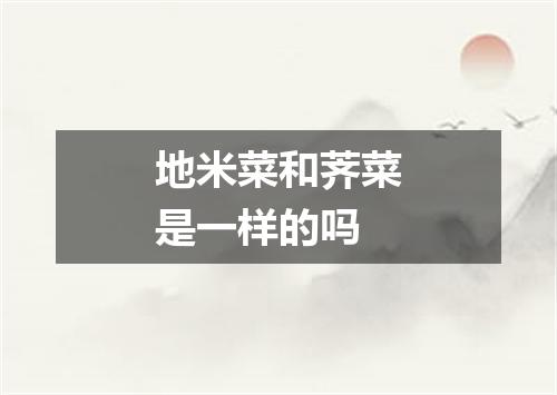 地米菜和荠菜是一样的吗