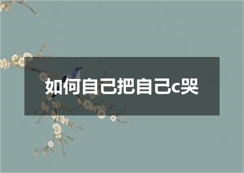 如何自己把自己c哭